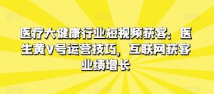 医疗大健康行业短视频获客：医生黄V号运营技巧，互联网获客业绩增长-沐风资源库