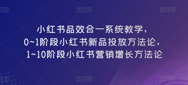 小红书品效合一系统教学，​0~1阶段小红书新品投放方法论，​1~10阶段小红书营销增长方法论-沐风资源库