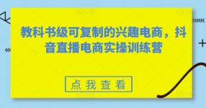教科书级可复制的兴趣电商，抖音直播电商实操训练营-沐风资源库