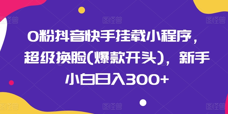 0粉抖音快手挂载小程序,超级换脸(爆款开头),新手小白日入300+【揭秘】-沐风资源库