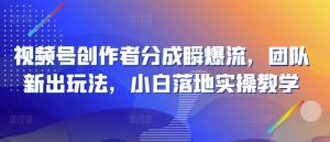 视频号创作者分成瞬爆流，团队新出玩法，小白落地实操教学【揭秘】-沐风资源库