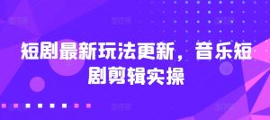 短剧最新玩法更新，音乐短剧剪辑实操【揭秘】-沐风资源库