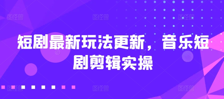 短剧最新玩法更新，音乐短剧剪辑实操【揭秘】-沐风资源库