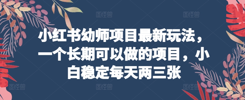 小红书幼师项目最新玩法，一个长期可以做的项目，小白稳定每天两三张-沐风资源库