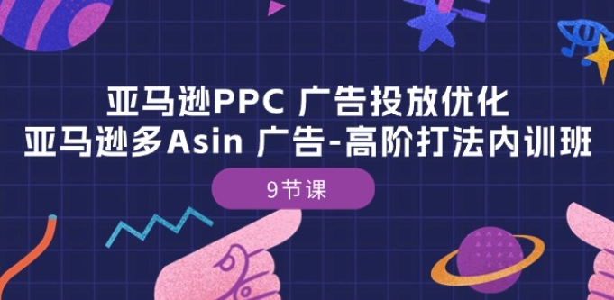 亚马逊PPC 广告投放优化:亚马逊多Asin 广告-高阶打法内训班-9节课-沐风资源库