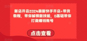 2024最新快手开店+带货教程，带你解锁新技能，0基础带你打造赚钱账号-沐风资源库