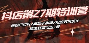 抖音小店·第27期特训营 体验分拉升/商品卡引流/投流效果优化/精选联盟引流/等-沐风资源库