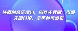 纯原创音乐项目，创作无界限，引发无限讨论，全平台可发布【揭秘】-沐风资源库
