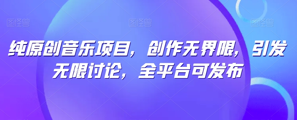 纯原创音乐项目，创作无界限，引发无限讨论，全平台可发布【揭秘】-沐风资源库