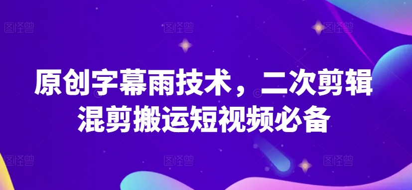 原创字幕雨技术，二次剪辑混剪搬运短视频必备【揭秘】-沐风资源库