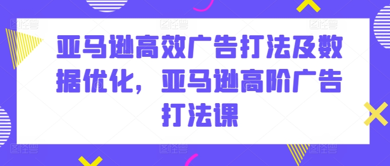 亚马逊高效广告打法及数据优化,亚马逊高阶广告打法课-沐风资源库