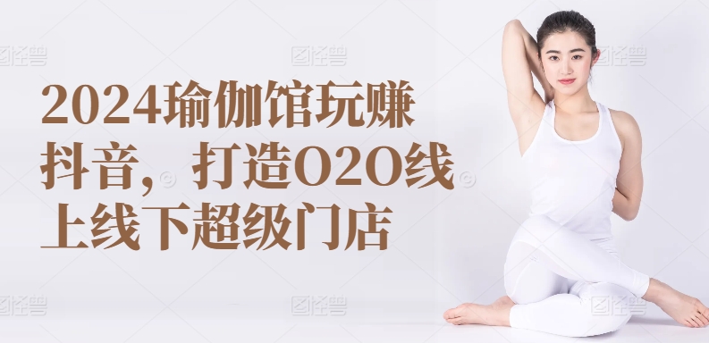 2024瑜伽馆玩赚抖音，打造O2O线上线下超级门店-沐风资源库