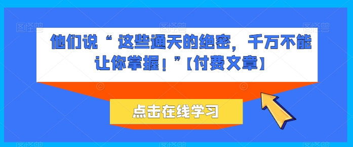 他们说 “ 这些通天的绝密，千万不能让你掌握! ”【付费文章】-沐风资源库