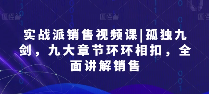 实战派销售视频课|孤独九剑，九大章节环环相扣，全面讲解销售-沐风资源库