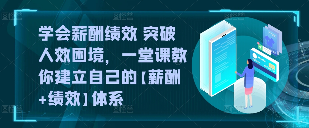 学会薪酬绩效 突破人效困境，​一堂课教你建立自己的【薪酬+绩效】体系-沐风资源库
