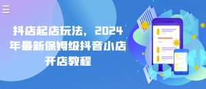 抖店起店玩法，2024年最新保姆级抖音小店开店教程-沐风资源库