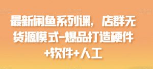 最新闲鱼系列课，店群无货源模式-爆品打造硬件+软件+人工-沐风资源库