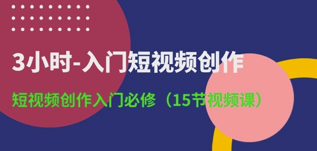 3小时-入门短视频创作：短视频创作入门必修(15节视频课)-沐风资源库