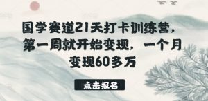 国学赛道21天打卡训练营，第一周就开始变现，一个月变现60多万-沐风资源库