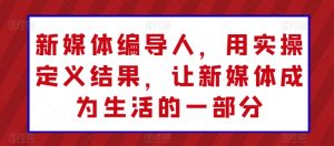 新媒体编导人，用实操定义结果，让新媒体成为生活的一部分-沐风资源库