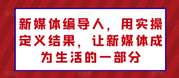 新媒体编导人，用实操定义结果，让新媒体成为生活的一部分-沐风资源库