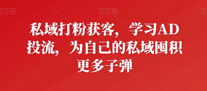 私域打粉获客，学习AD投流，为自己的私域囤积更多子弹-沐风资源库