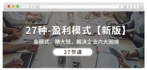 27种盈利模式【新版】会模式，赚大钱，解决企业六大困境 (27节课)-沐风资源库