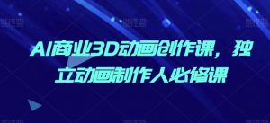 AI商业3D动画创作课，独立动画制作人必修课-沐风资源库