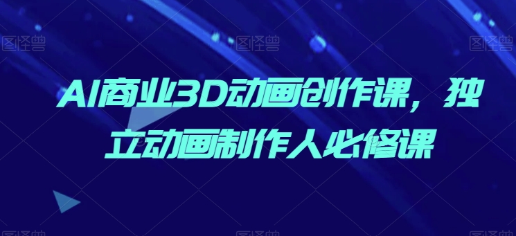 AI商业3D动画创作课，独立动画制作人必修课-沐风资源库