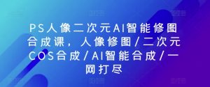PS人像二次元AI智能修图合成课，人像修图/二次元COS合成/AI智能合成/一网打尽-沐风资源库
