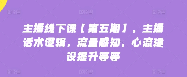主播线下课【第五期】，主播话术逻辑，流量感知，心流建设提升等等-沐风资源库