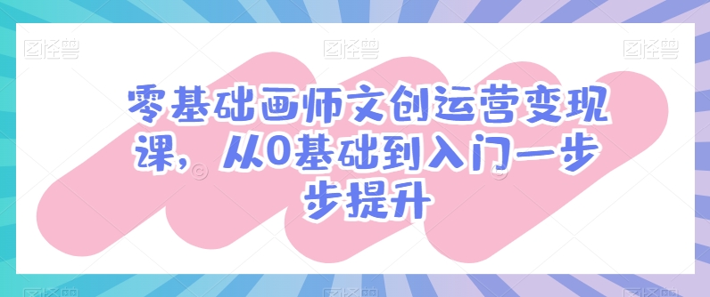 零基础画师文创运营变现课，从0基础到入门一步步提升-沐风资源库