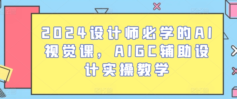2024设计师必学的AI视觉课，AIGC辅助设计实操教学-沐风资源库