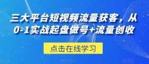 三大平台短视频流量获客，从0-1实战起盘做号+流量创收-沐风资源库