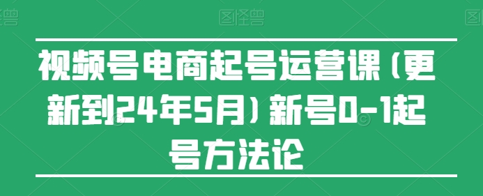 视频号电商起号运营课(更新到24年5月)新号0-1起号方法论-沐风资源库