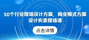50个行业现场设计方案，​商业模式方案设计实录现场课-沐风资源库