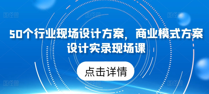 50个行业现场设计方案，​商业模式方案设计实录现场课-沐风资源库