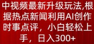 中视频最新升级玩法，根据热点新闻利用AI创作时事点评，日入300+【揭秘】-沐风资源库