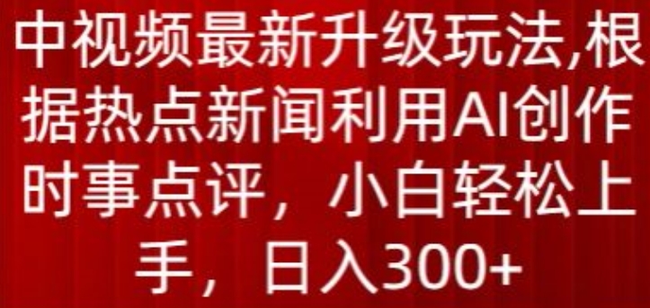 中视频最新升级玩法，根据热点新闻利用AI创作时事点评，日入300+【揭秘】-沐风资源库