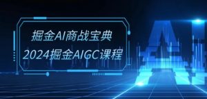 掘金AI商战宝典-系统班：2024掘金AIGC课程(30节视频课)-沐风资源库