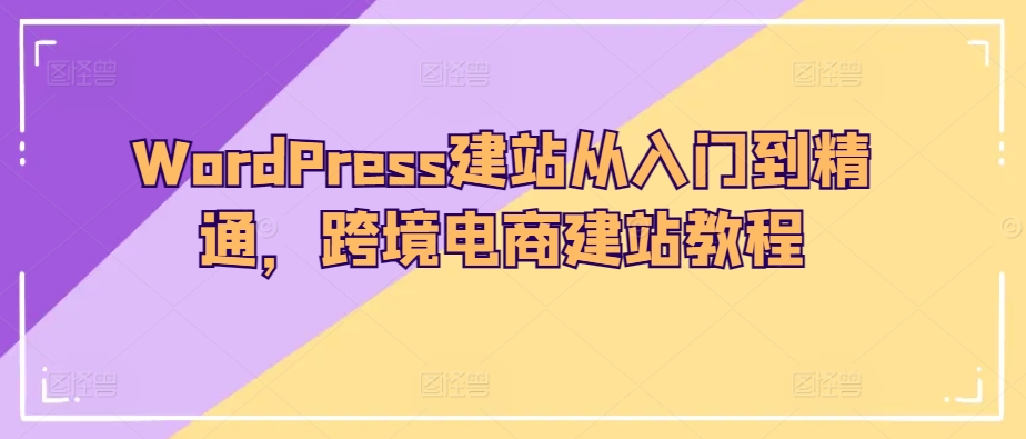 WordPress建站从入门到精通，跨境电商建站教程-沐风资源库