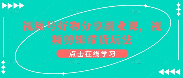 视频号好物分享副业课，视频剪辑带货玩法-沐风资源库