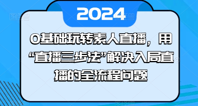 0基础玩转素人直播，用“直播三步法”解决入局直播的全流程问题-沐风资源库