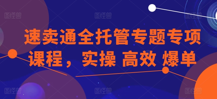 速卖通全托管专题专项课程,实操 高效 爆单-沐风资源库