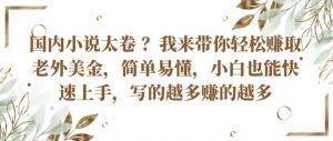 国内小说太卷 ?带你轻松赚取老外美金，简单易懂，小白也能快速上手，写的越多赚的越多【揭秘】-沐风资源库