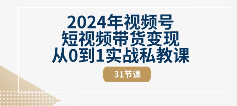 2024年视频号短视频带货变现从0到1实战私教课(31节视频课)-沐风资源库
