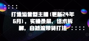 打造运营型主播(更新24年6月)，实操录屏，话术拆解，自然流带货打法-沐风资源库