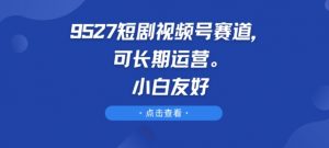 9527短剧视频号赛道，可长期运营，小白友好【揭秘】-沐风资源库