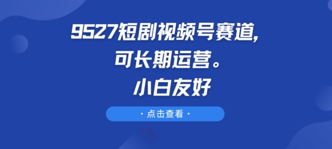 9527短剧视频号赛道，可长期运营，小白友好【揭秘】-沐风资源库