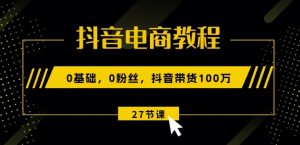 抖音电商教程：0基础，0粉丝，抖音带货100w(27节视频课)-沐风资源库